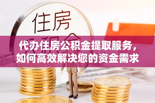永年代办住房公积金提取服务，如何高效解决您的资金需求